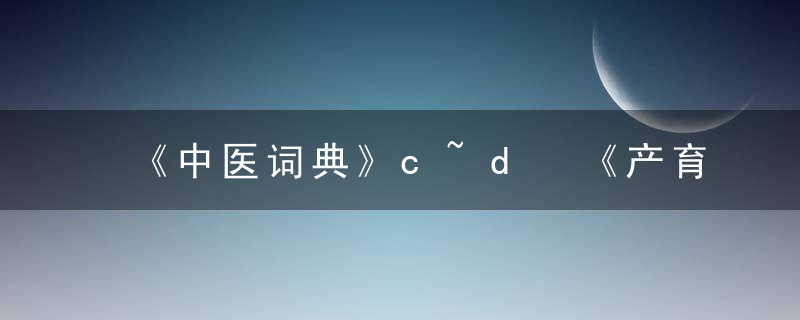 《中医词典》c~d 《产育保庆集》，中医术语词典